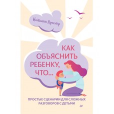 Как объяснить ребенку, что... Простые сценарии для сложных разговоров с детьми